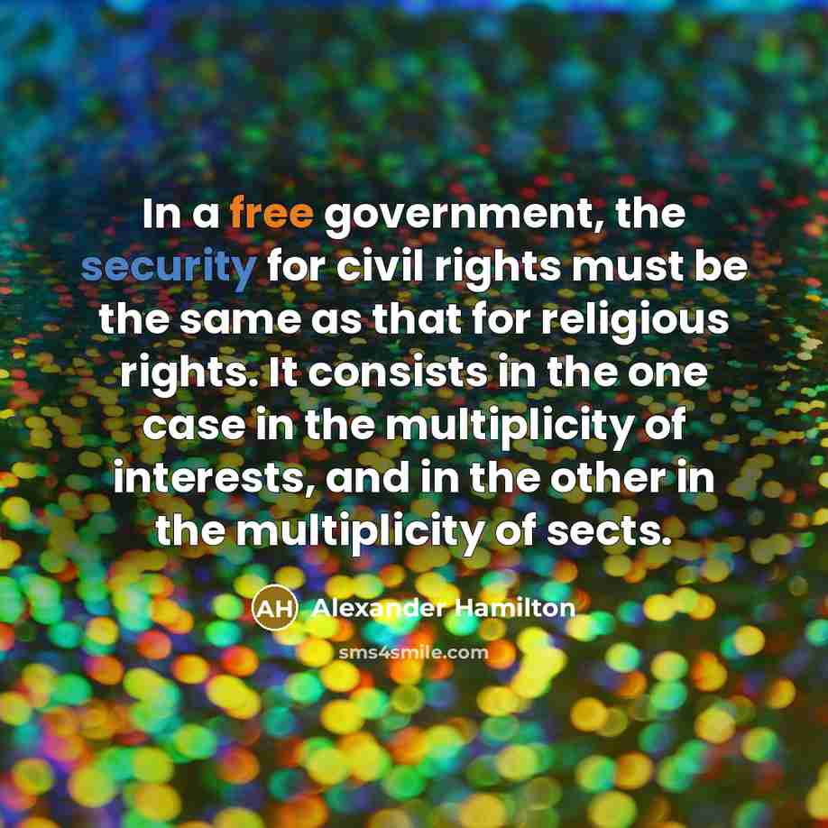 “In a free government, the security for civil rights must be the same as that for religious rights. It consists in the one case in the multiplicity of interests, and in the other in the multiplicity of sects.” quote by Alexander Hamilton