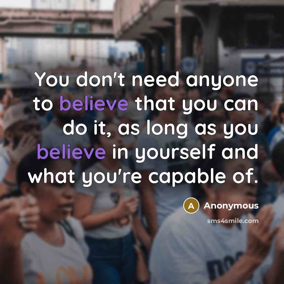 “You don't need anyone to believe that you can do it, as long as you believe in yourself and what you're capable of.” quote by Anonymous