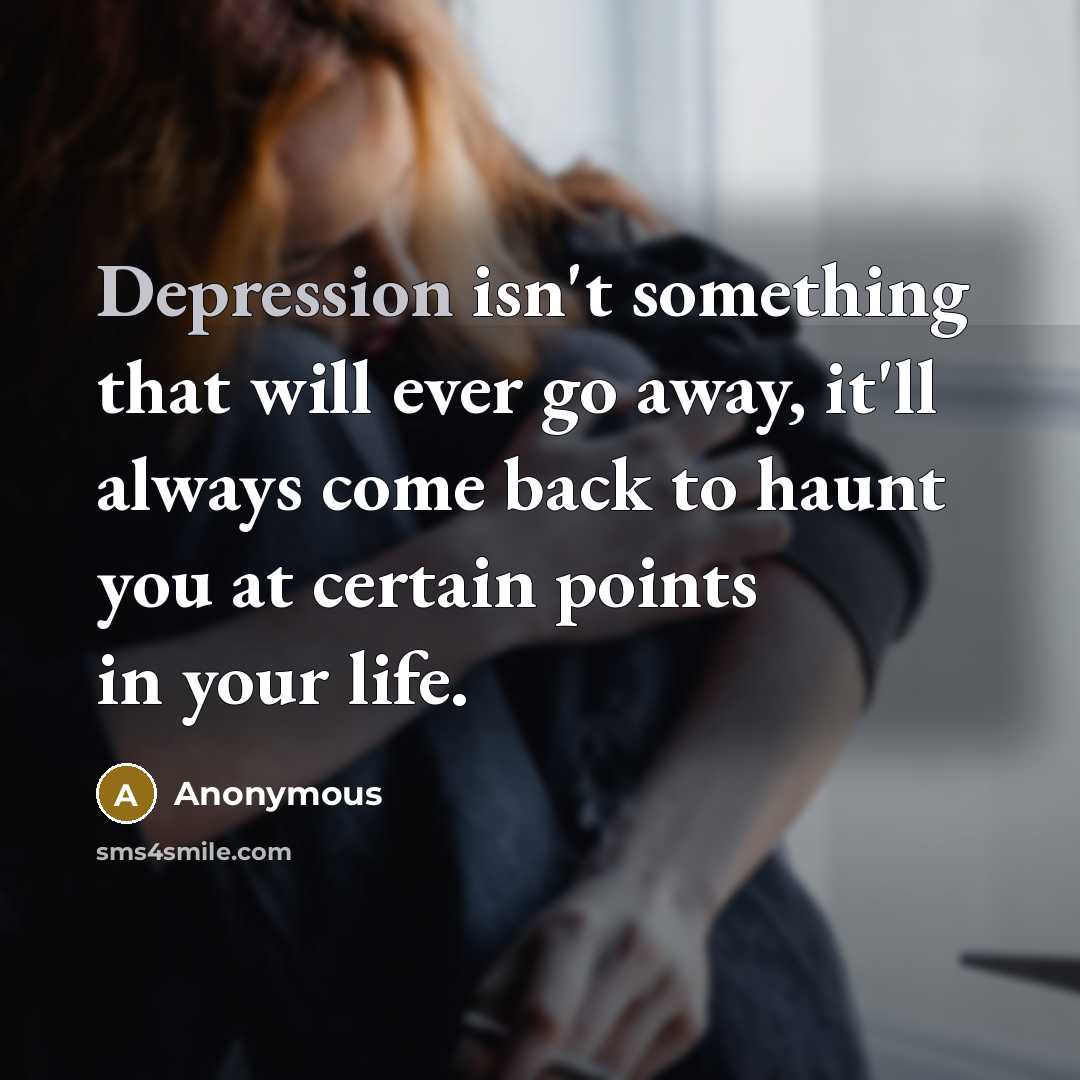 “Depression isn't something that will ever go away, it'll always come back to haunt you at certain points in your life.” quote by Anonymous