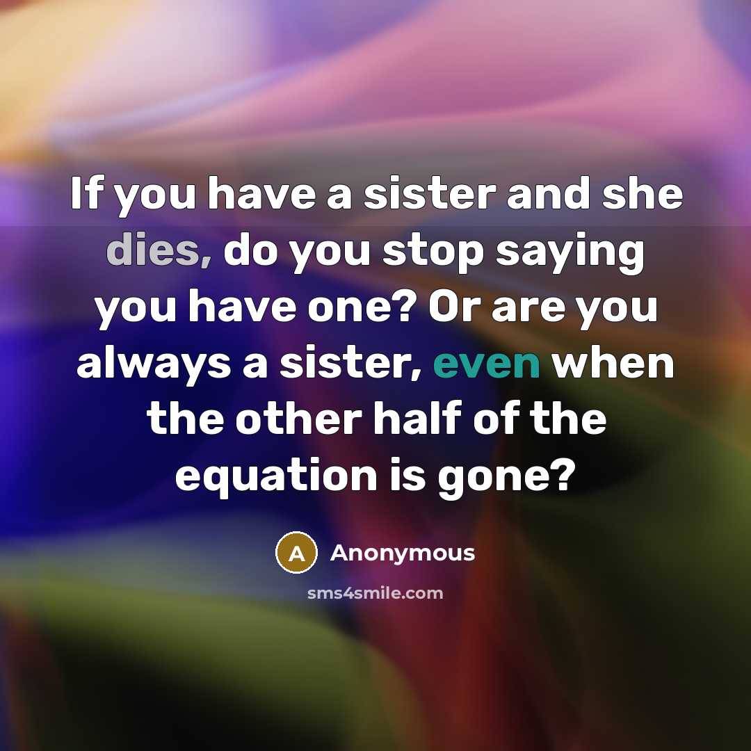 “If you have a sister and she dies, do you stop saying you have one? Or are you always a sister, even when the other half of the equation is gone?” quote by Anonymous