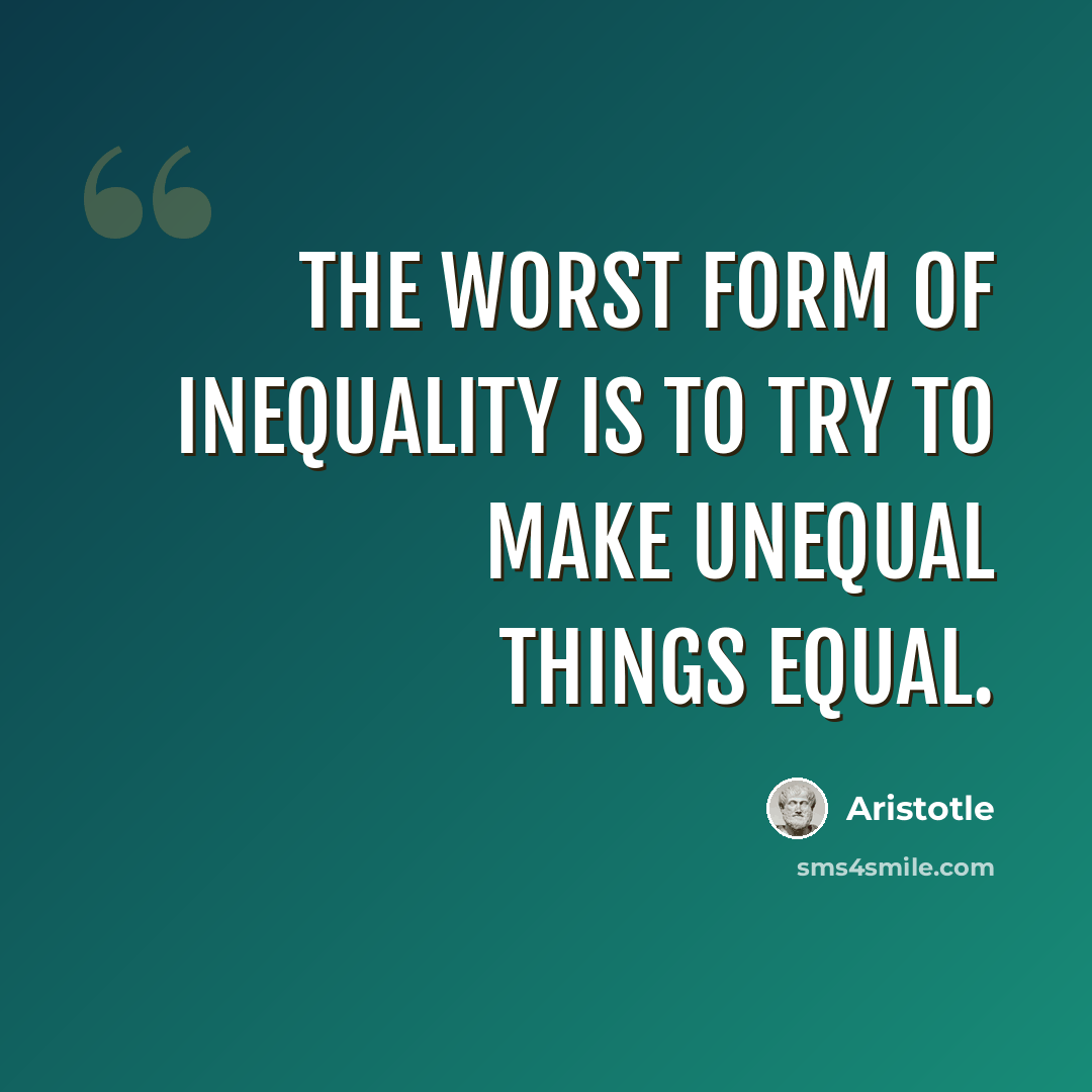 “The worst form of inequality is to try to make unequal things equal.” quote by Aristotle