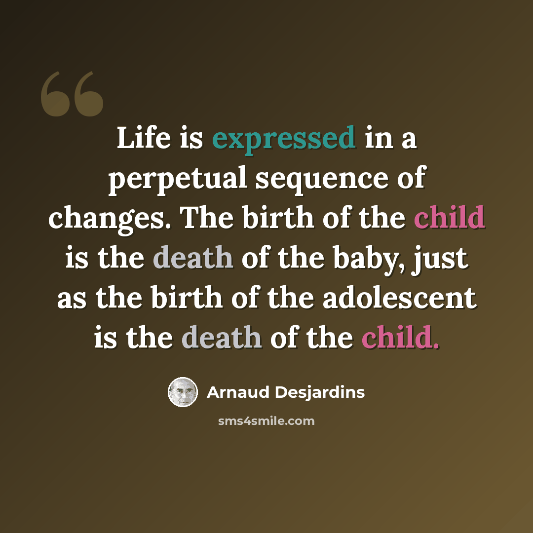 “Life is expressed in a perpetual sequence of changes. The birth of the child is the death of the baby, just as the birth of the adolescent is the death of the child.” quote by Arnaud Desjardins