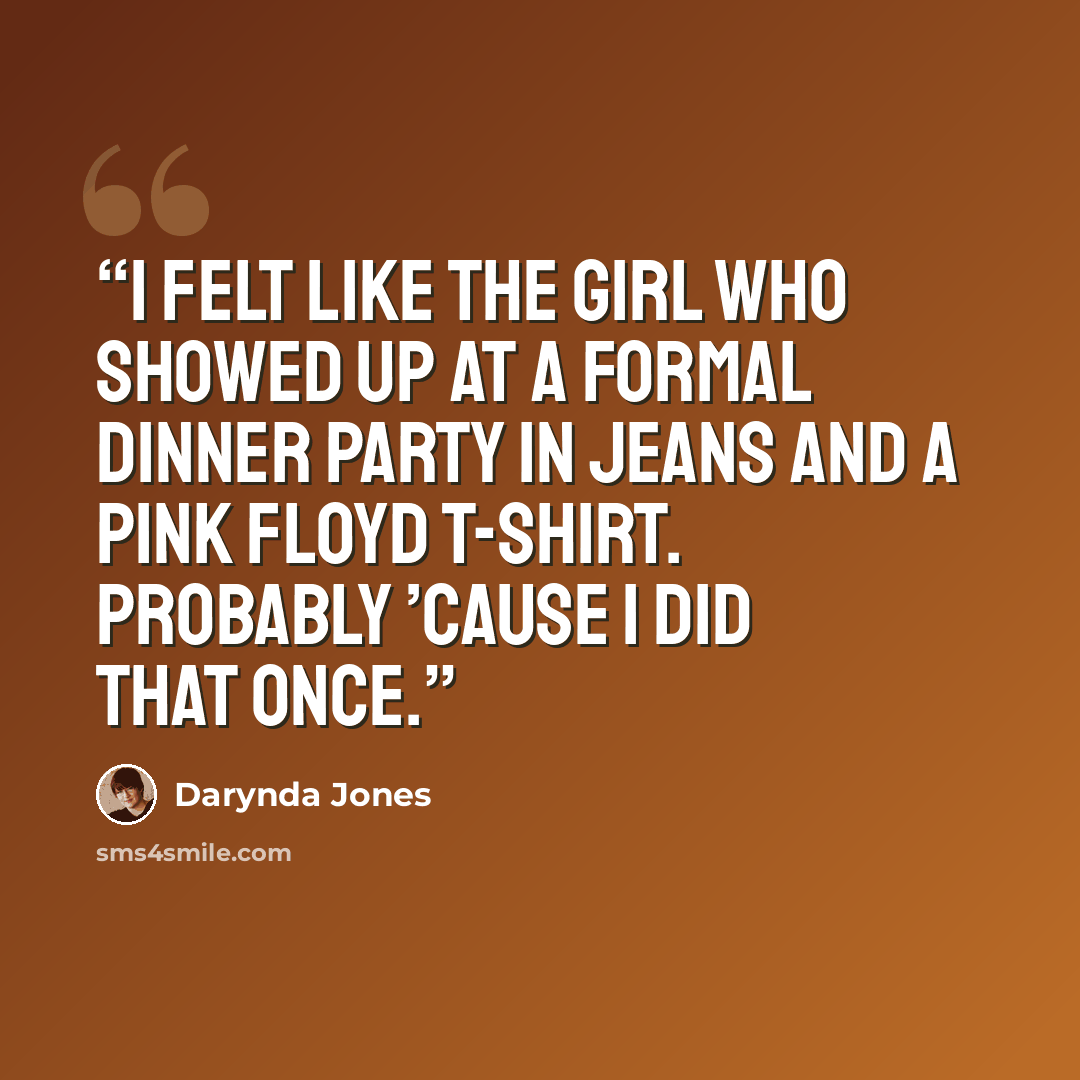 “I felt like the girl who showed up at a formal dinner party in jeans and a Pink Floyd T-shirt. Probably ’cause I did that once.” quote by Darynda Jones