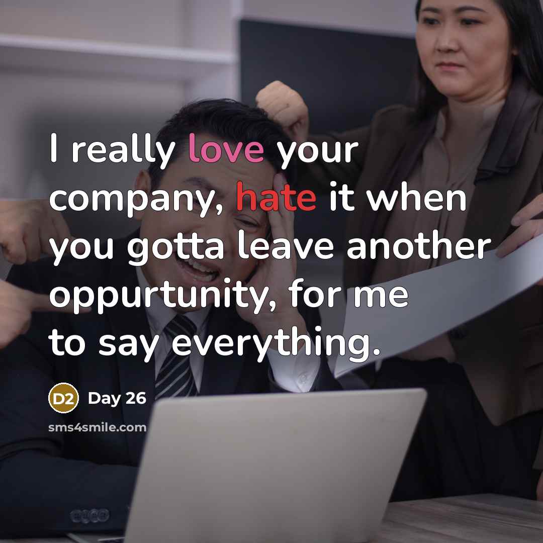 “I really love your company, hate it when you gotta leave another oppurtunity, for me to say everything.” quote by Day 26