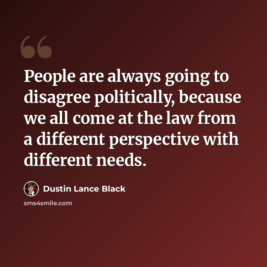“People are always going to disagree politically, because we all come at the law from a different perspective with different needs.” quote by Dustin Lance Black