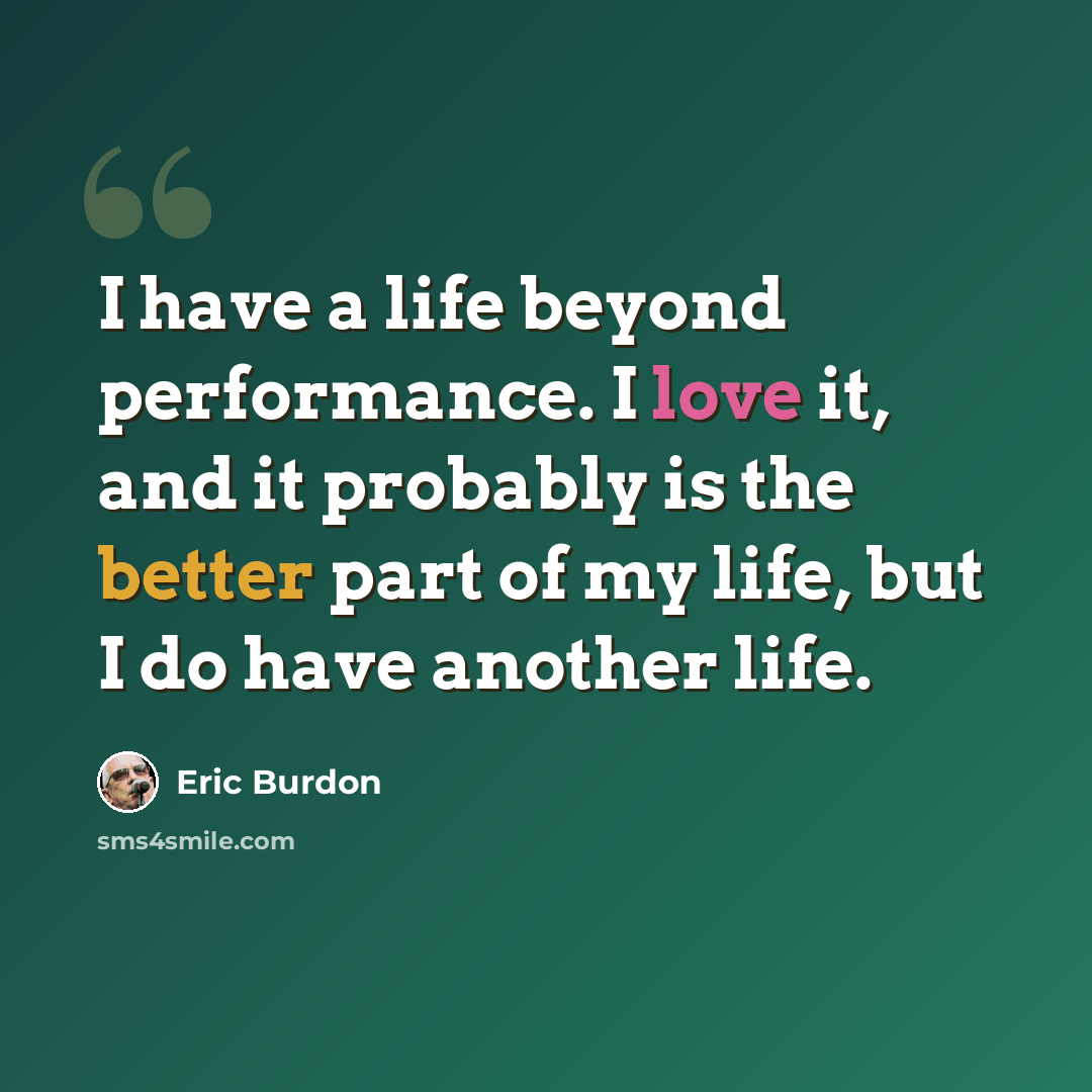 “I have a life beyond performance. I love it, and it probably is the better part of my life, but I do have another life.” quote by Eric Burdon