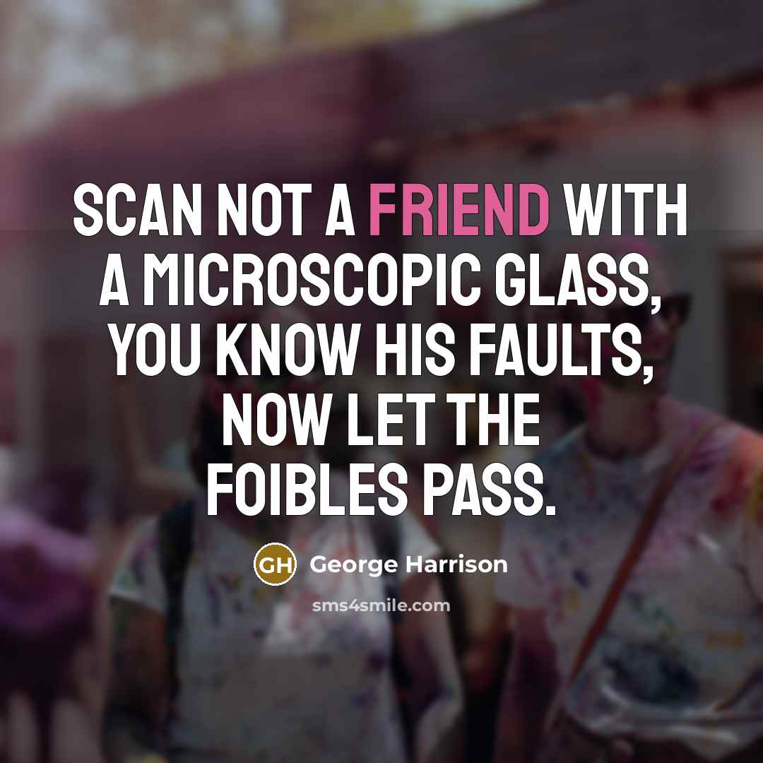 “Scan not a friend with a microscopic glass, you know his faults, now let the foibles pass.” quote by George Harrison