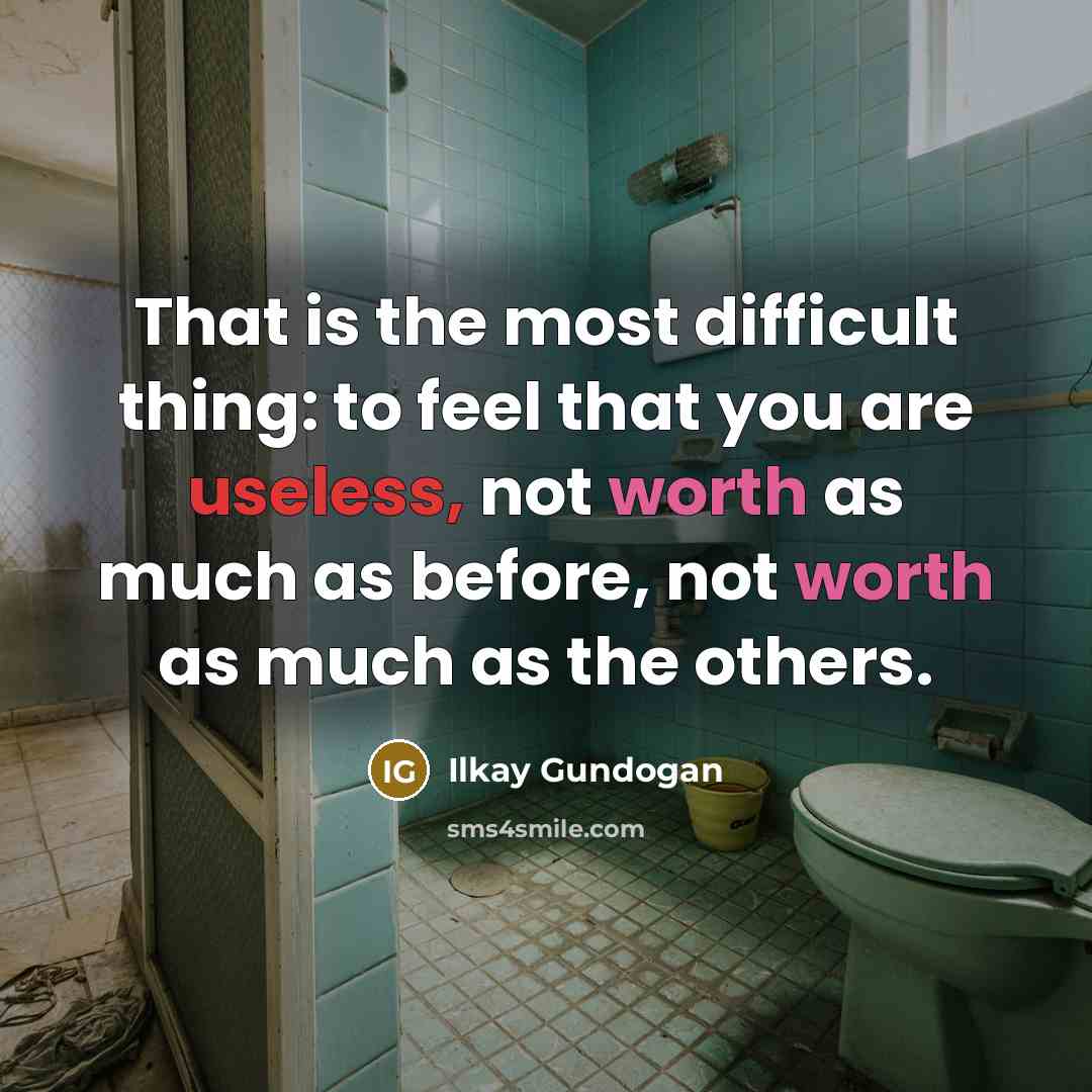 “That is the most difficult thing: to feel that you are useless, not worth as much as before, not worth as much as the others.” quote by Ilkay Gundogan