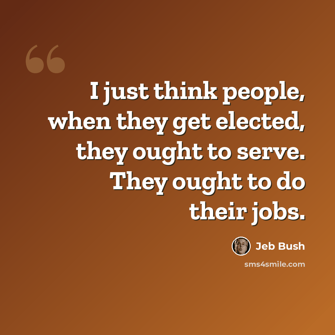 “I just think people, when they get elected, they ought to serve. They ought to do their jobs.” quote by Jeb Bush