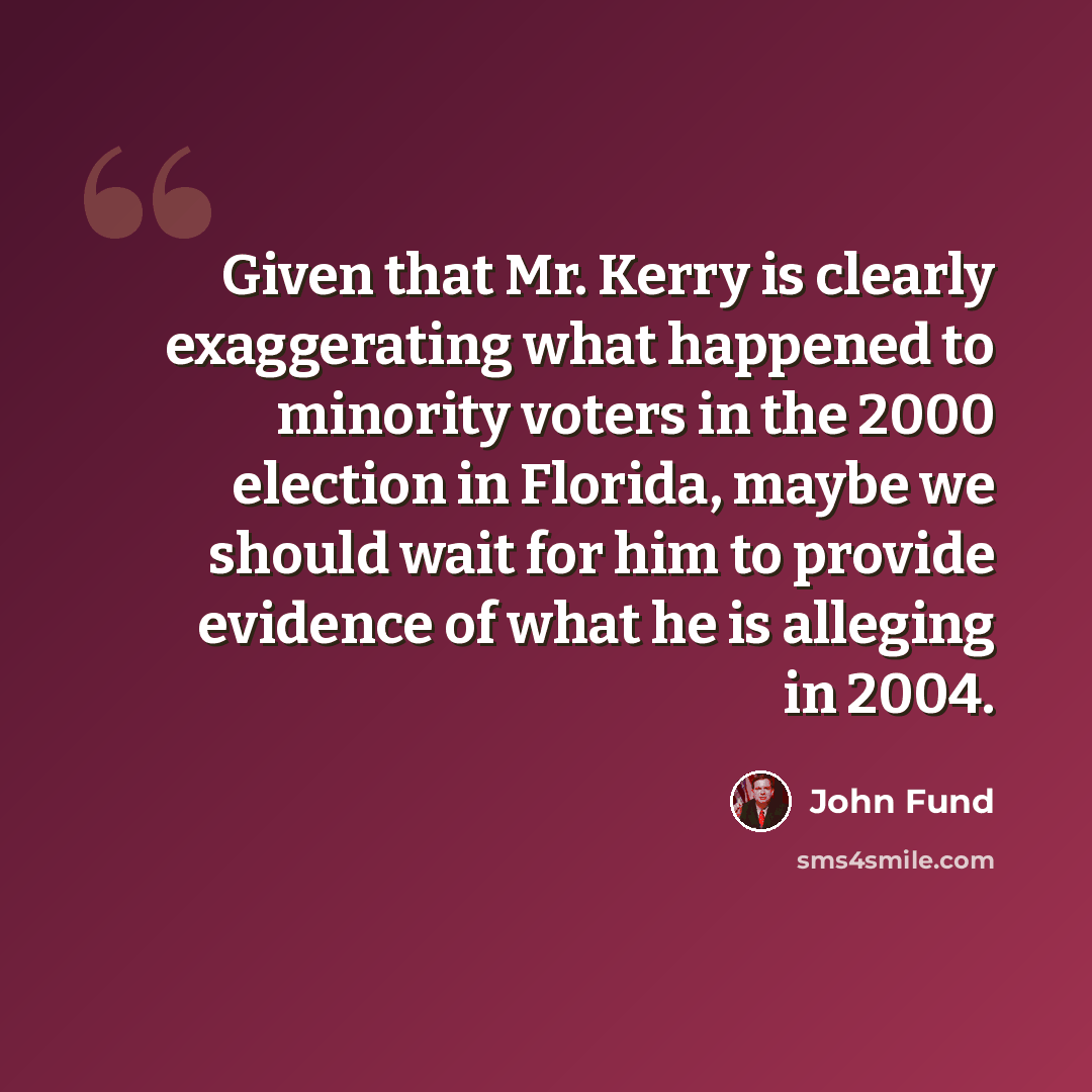 “Given that Mr. Kerry is clearly exaggerating what happened to minority voters in the 2000 election in Florida, maybe we should wait for him to provide evidence of what he is alleging in 2004.” quote by John Fund