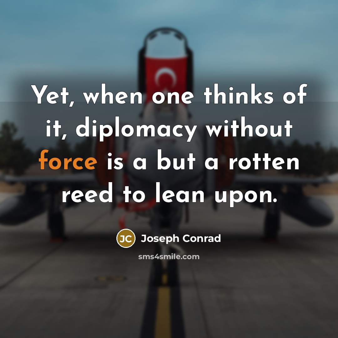 “Yet, when one thinks of it, diplomacy without force is a but a rotten reed to lean upon.” quote by Joseph Conrad