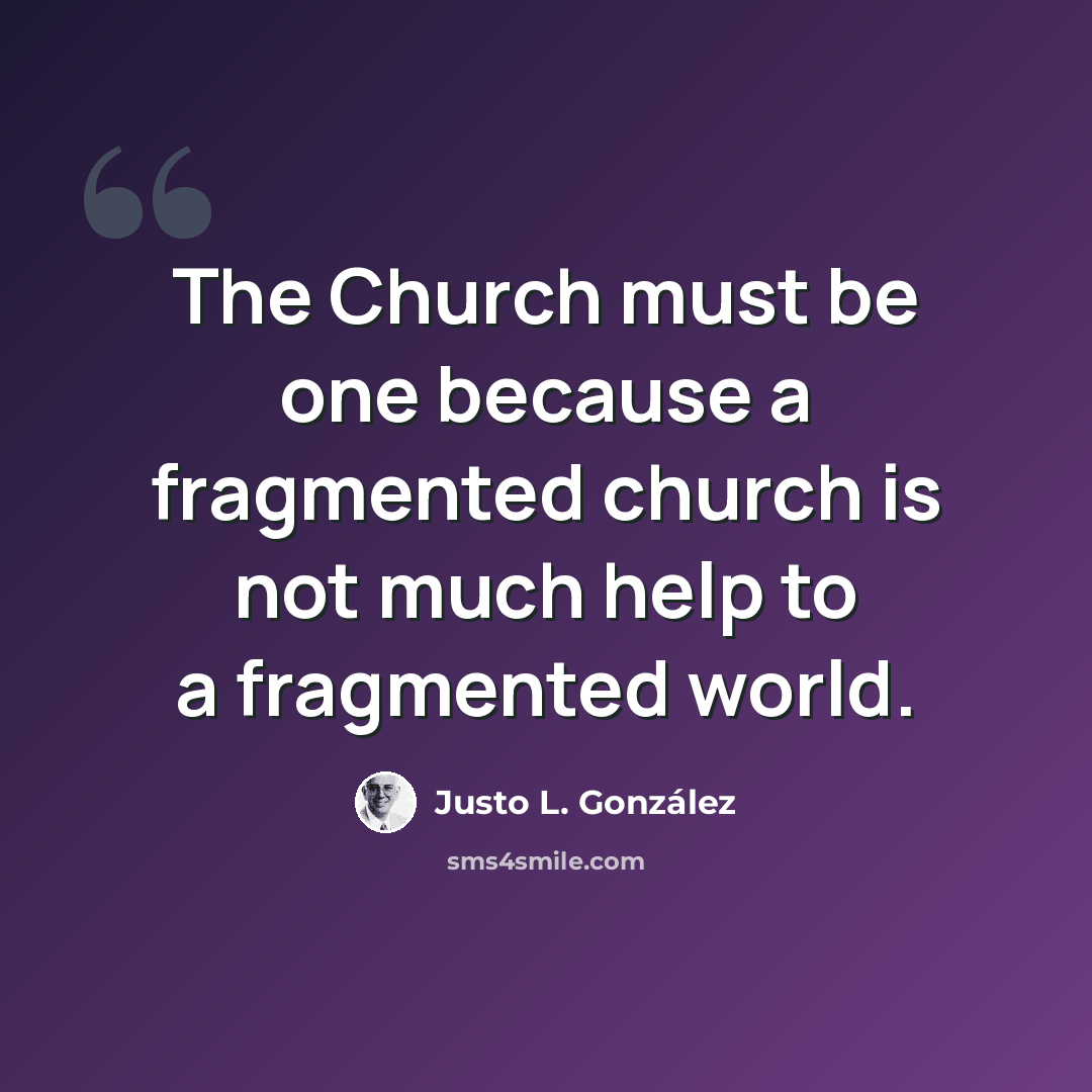 “The Church must be one because a fragmented church is not much help to a fragmented world.” quote by Justo L. Gonzalez