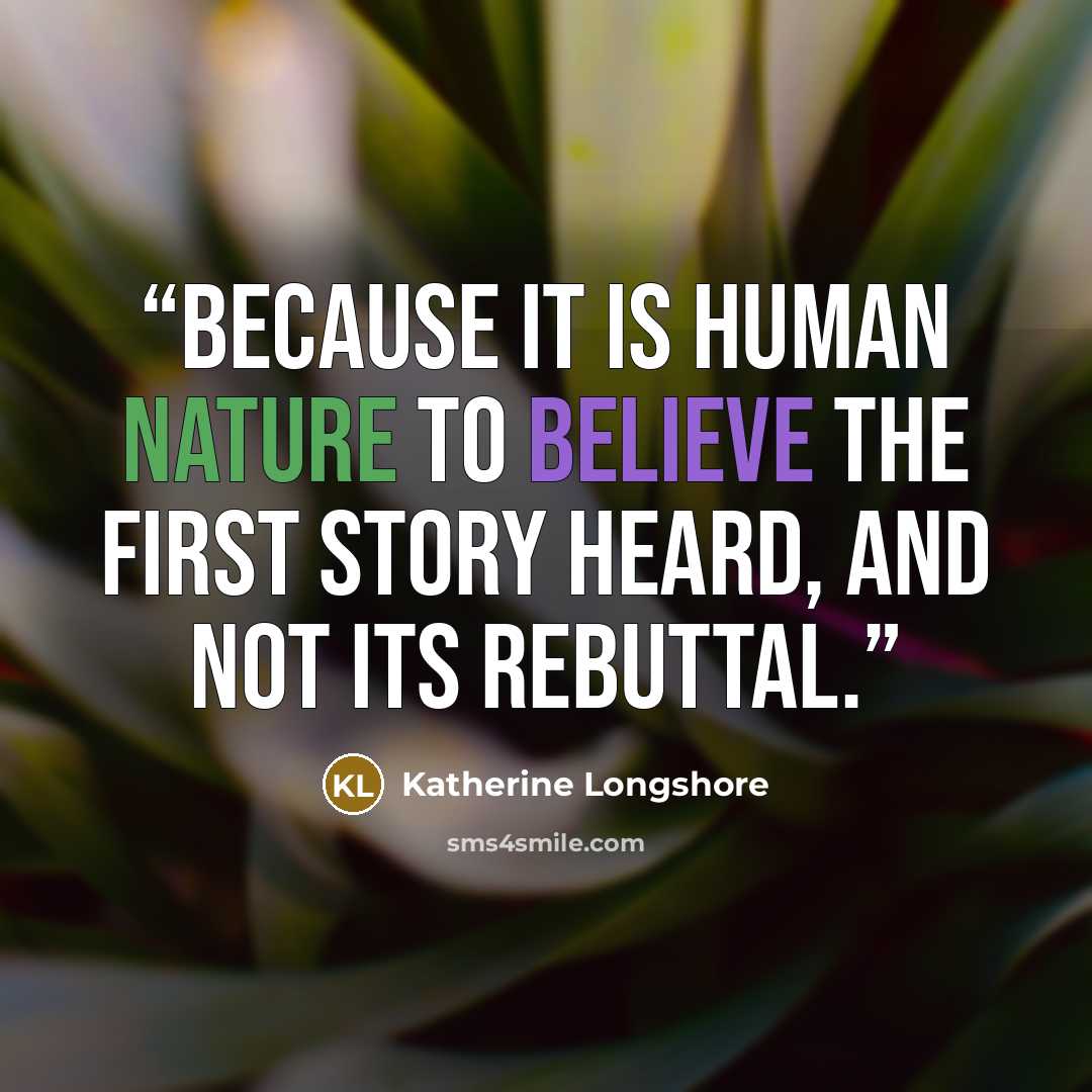 “Because it is human nature to believe the first story heard, and not its rebuttal.” quote by Katherine Longshore