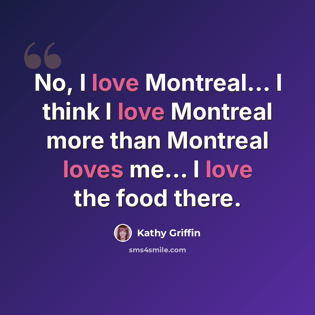 “No, I love Montreal... I think I love Montreal more than Montreal loves me... I love the food there.” quote by Kathy Griffin