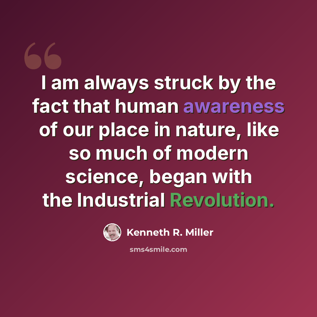 “I am always struck by the fact that human awareness of our place in nature, like so much of modern science, began with the Industrial Revolution.” quote by Kenneth R. Miller