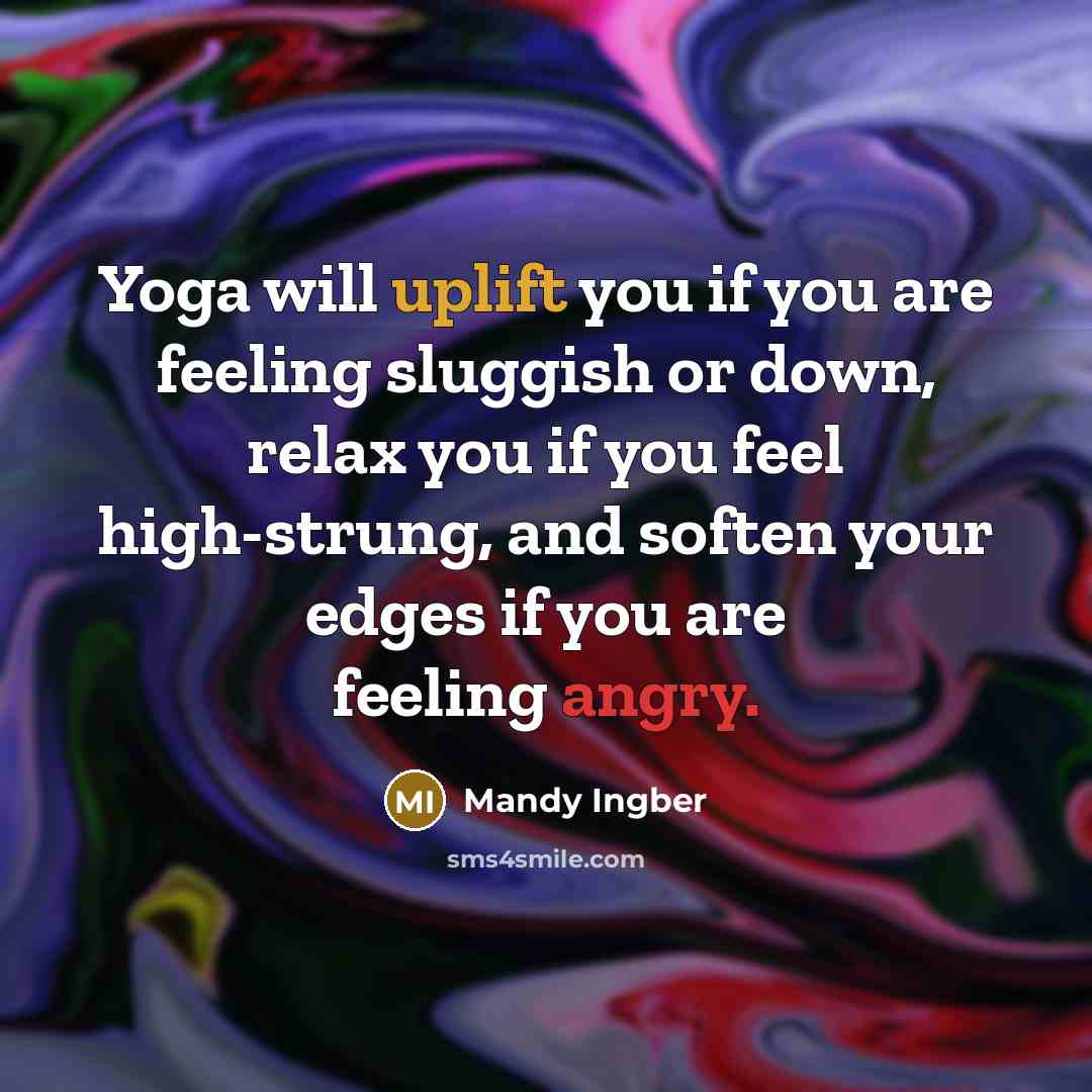 “Yoga will uplift you if you are feeling sluggish or down, relax you if you feel high-strung, and soften your edges if you are feeling angry.” quote by Mandy Ingber