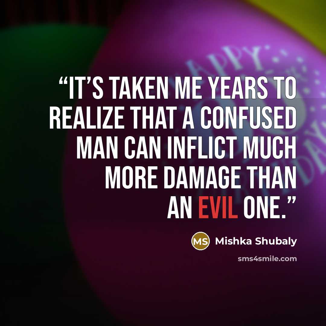 “It’s taken me years to realize that a confused man can inflict much more damage than an evil one.” quote by Mishka Shubaly