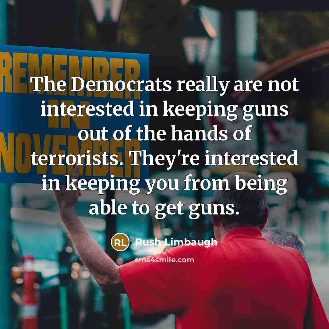 “The Democrats really are not interested in keeping guns out of the hands of terrorists. They're interested in keeping you from being able to get guns.” quote by Rush Limbaugh