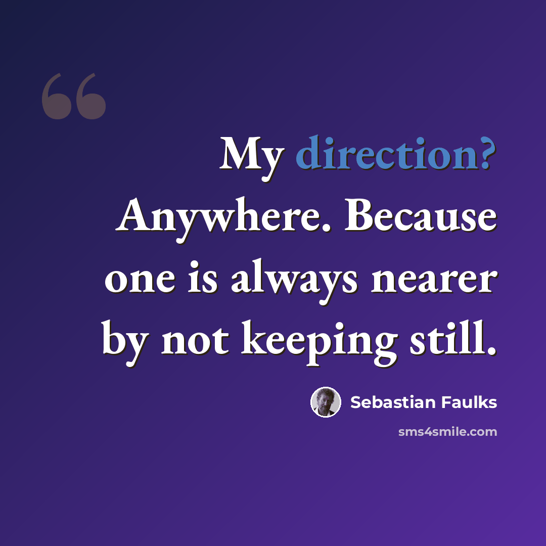“My direction? Anywhere. Because one is always nearer by not keeping still.” quote by Sebastian Faulks