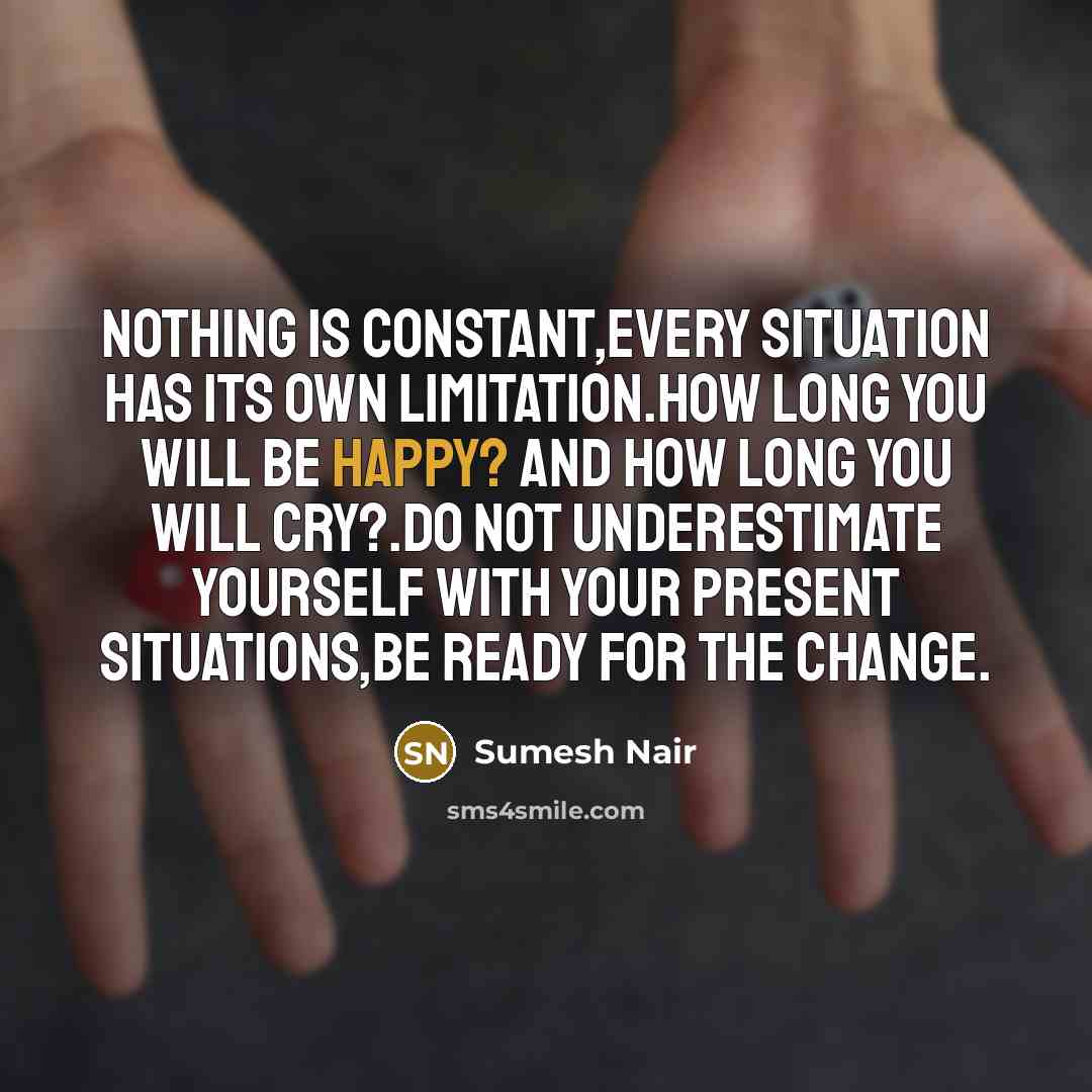 “Nothing is constant,Every situation has its own limitation.How long you will be happy? and how long you will cry?.Do not underestimate yourself with your present situations,Be ready for the change.” quote by Sumesh Nair