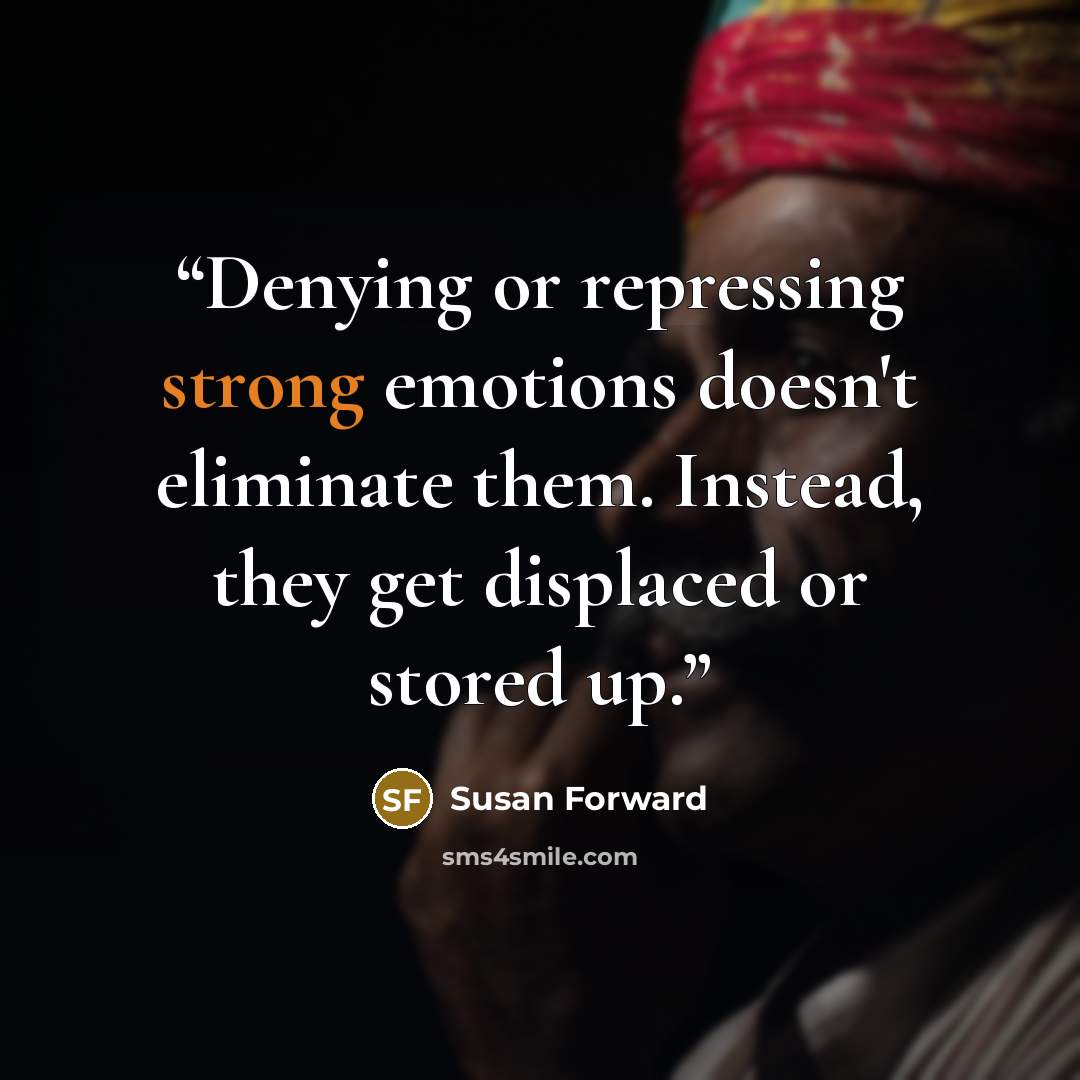 “Denying or repressing strong emotions doesn't eliminate them. Instead, they get displaced or stored up.” quote by Susan Forward