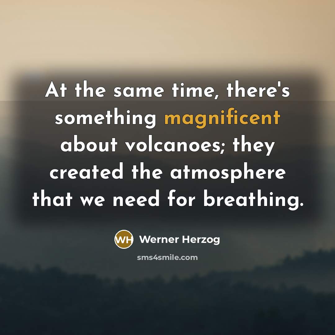 “At the same time, there's something magnificent about volcanoes; they created the atmosphere that we need for breathing.” quote by Werner Herzog