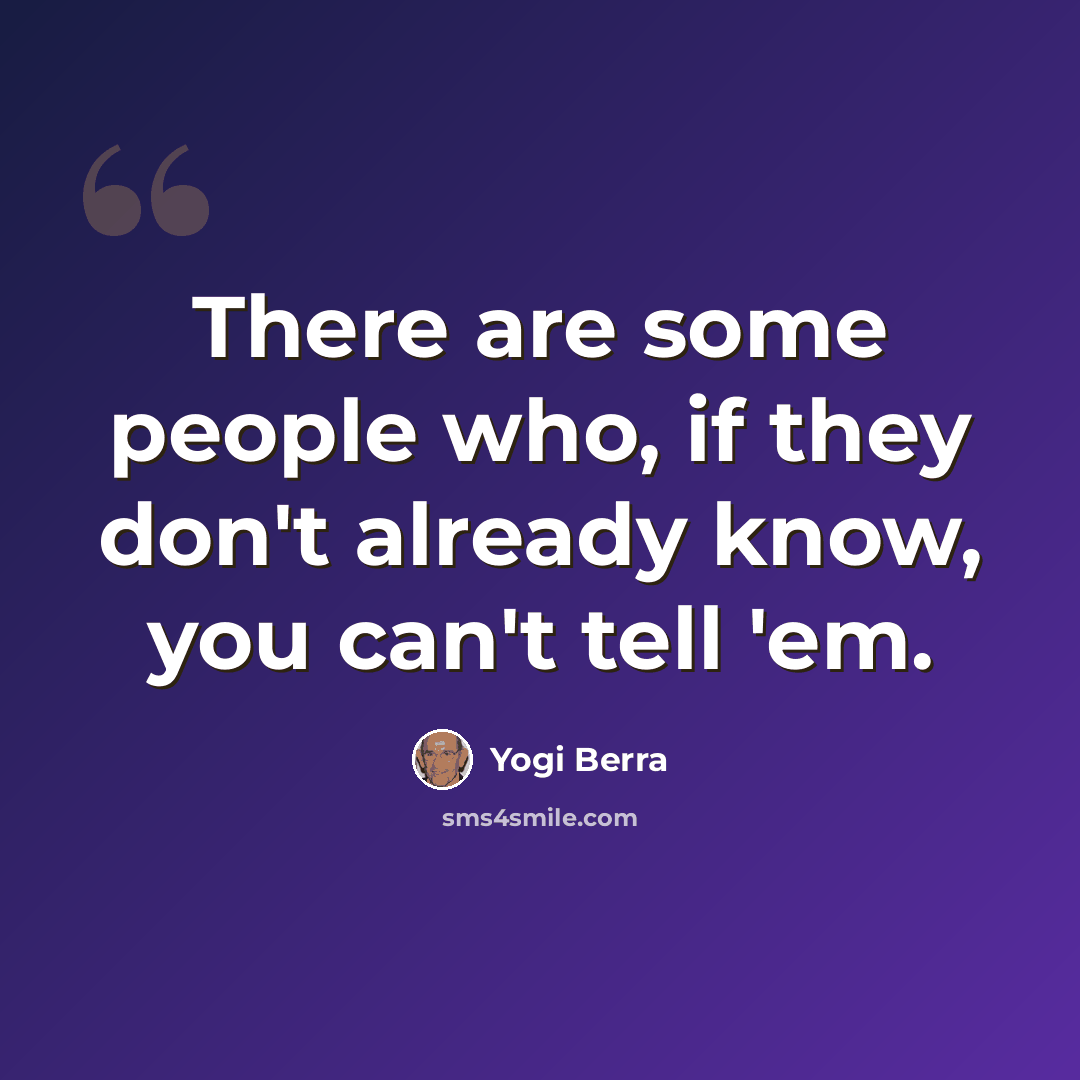 “There are some people who, if they don't already know, you can't tell 'em.” quote by Yogi Berra