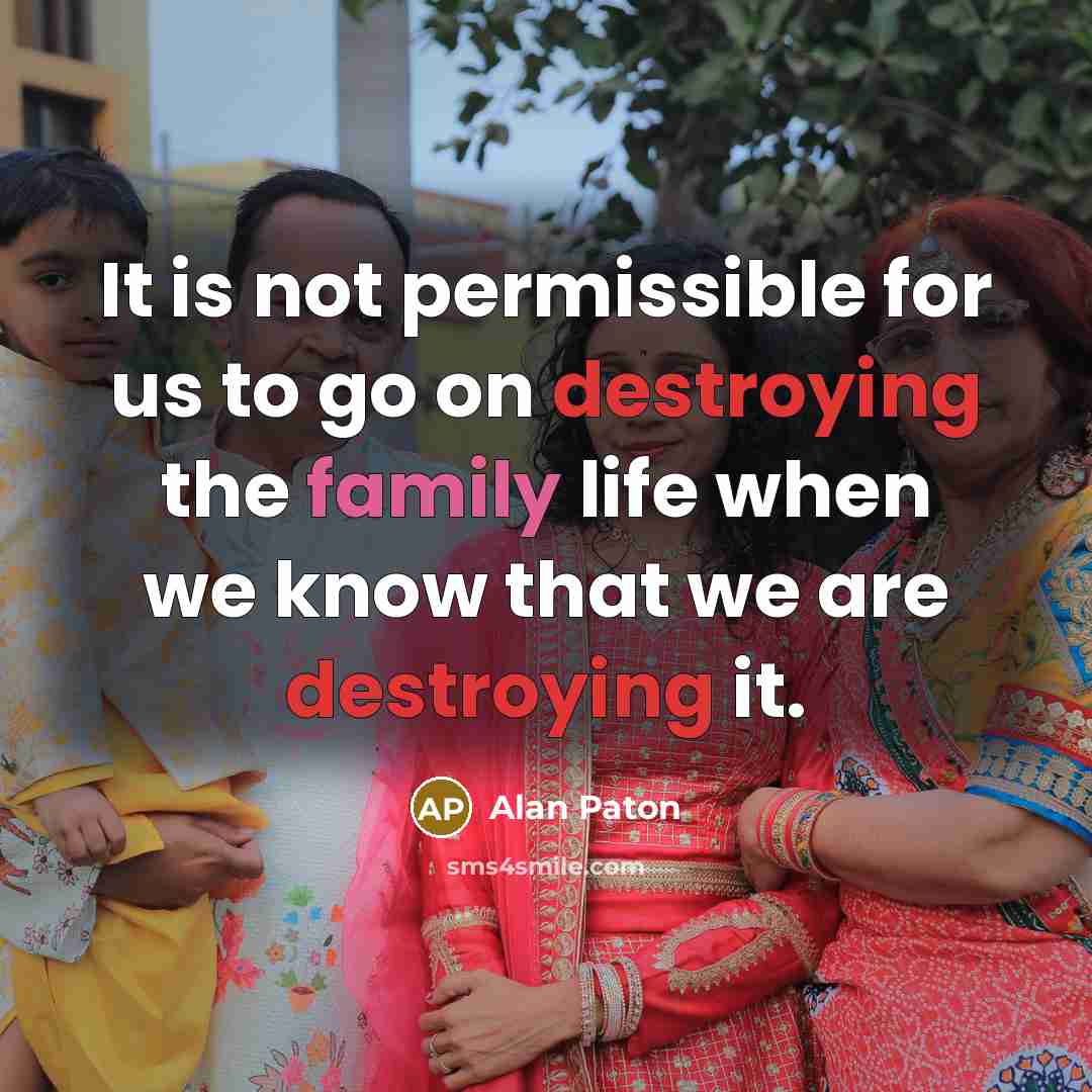 “It is not permissible for us to go on destroying the family life when we know that we are destroying it.” quote by Alan Paton