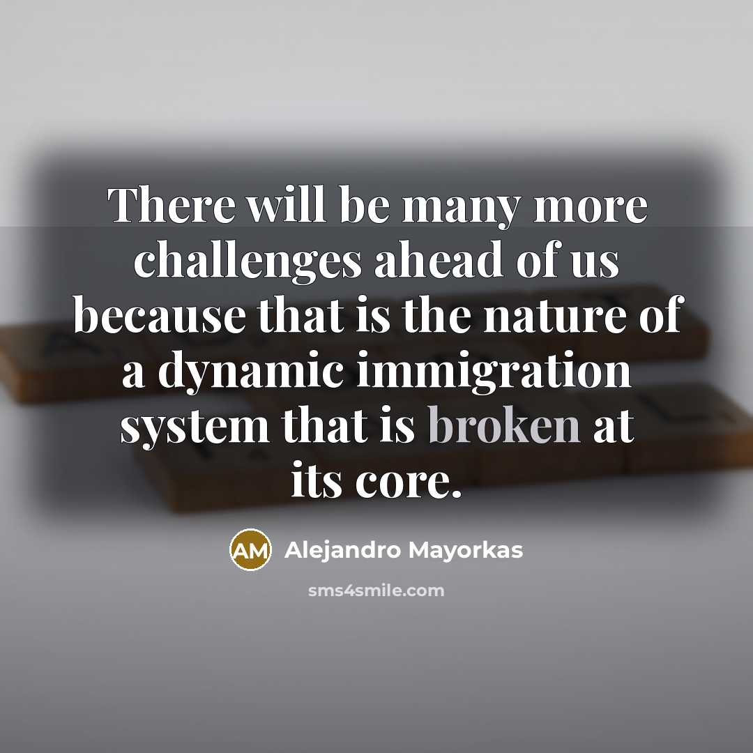 “There will be many more challenges ahead of us because that is the nature of a dynamic immigration system that is broken at its core.” quote by Alejandro Mayorkas