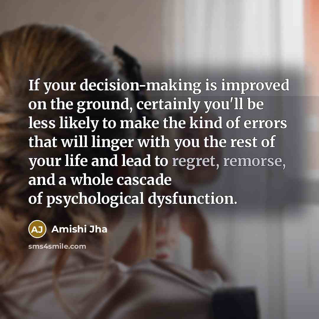 “If your decision-making is improved on the ground, certainly you'll be less likely to make the kind of errors that will linger with you the rest of your life and lead to regret, remorse, and a whole cascade of psychological dysfunction.” quote by Amishi Jha