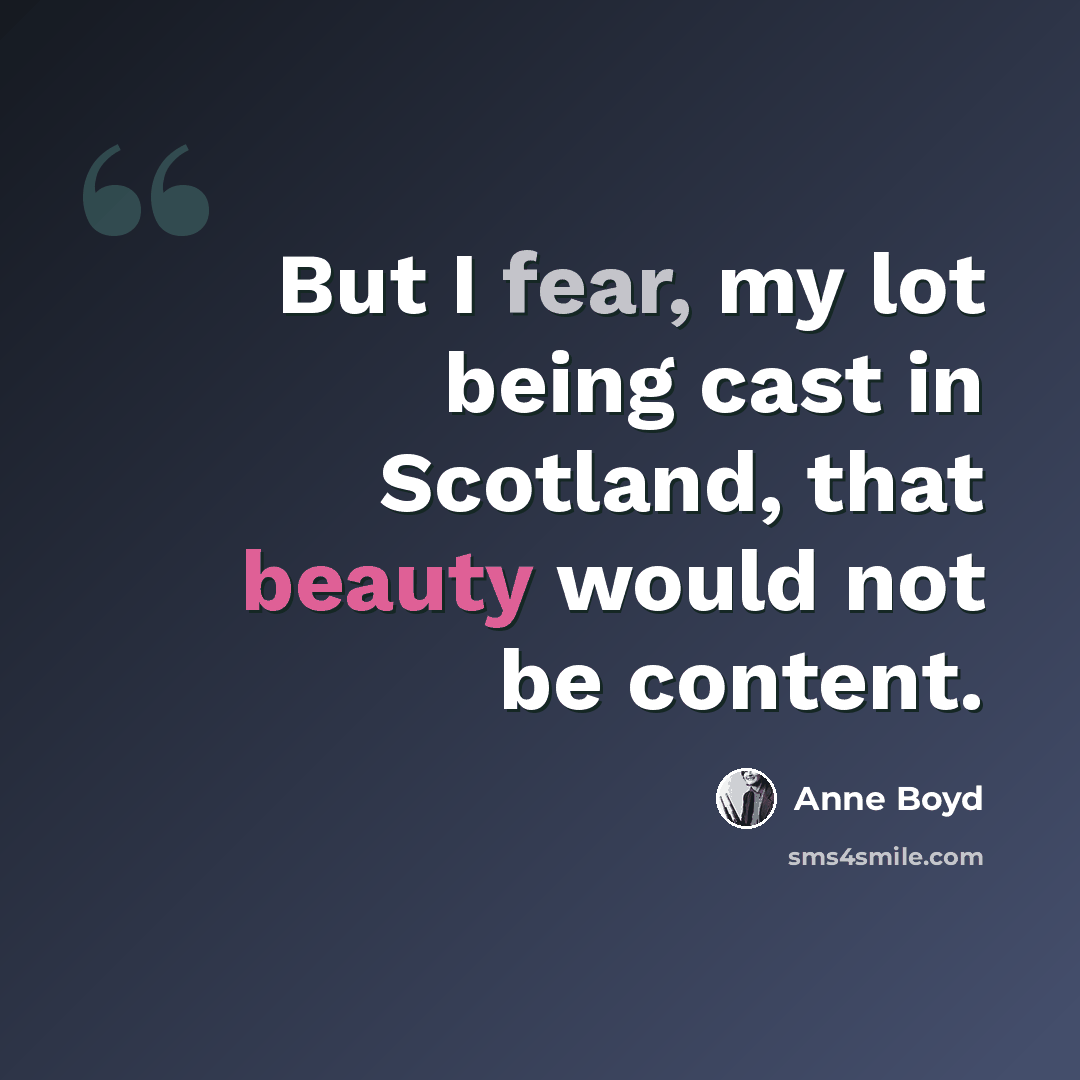 “But I fear, my lot being cast in Scotland, that beauty would not be content.” quote by Anne Boyd