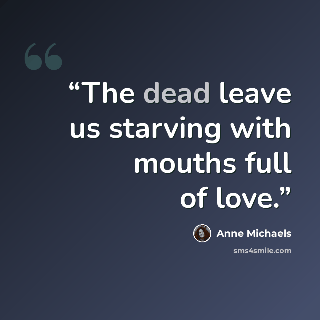 “The dead leave us starving with mouths full of love.” quote by Anne Michaels