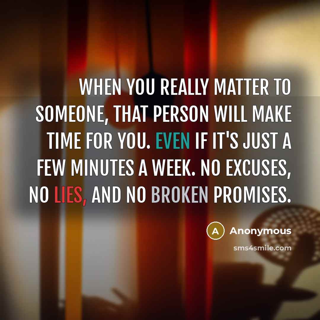 “When you really matter to someone, that person will make time for you. Even if it's just a few minutes a week. No excuses, no lies, and no broken promises.” quote by Anonymous