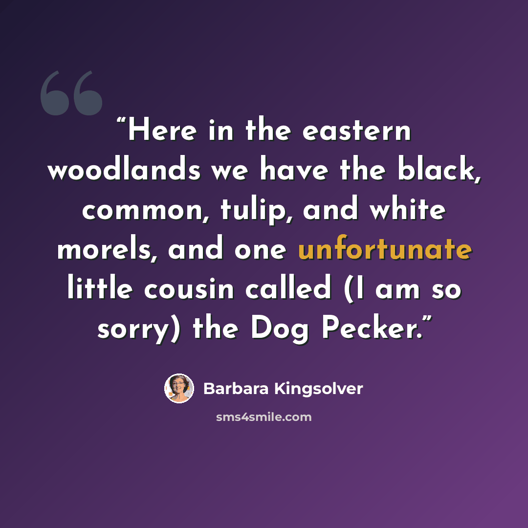 “Here in the eastern woodlands we have the black, common, tulip, and white morels, and one unfortunate little cousin called (I am so sorry) the Dog Pecker.” quote by Barbara Kingsolver