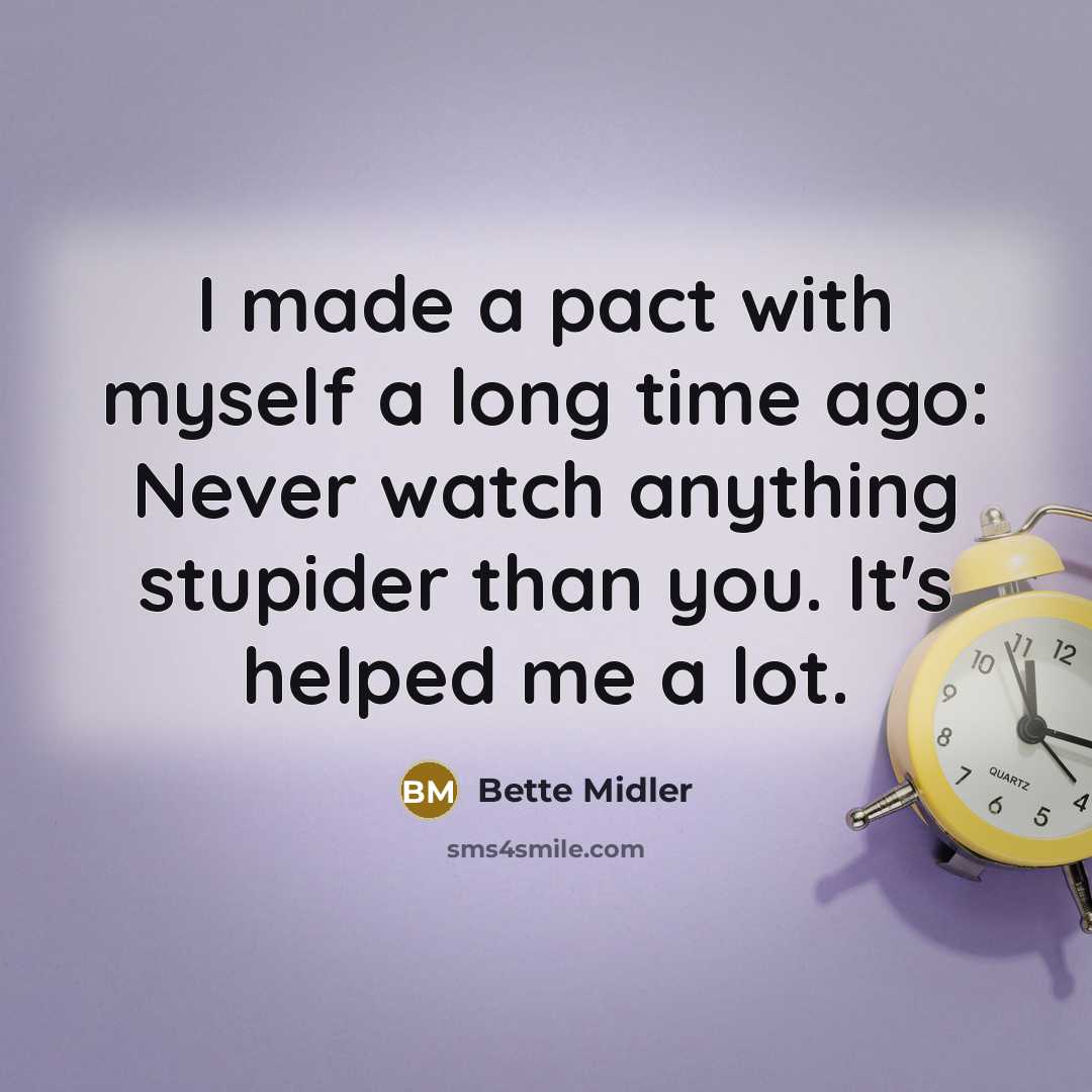 “I made a pact with myself a long time ago: Never watch anything stupider than you. It's helped me a lot.” quote by Bette Midler