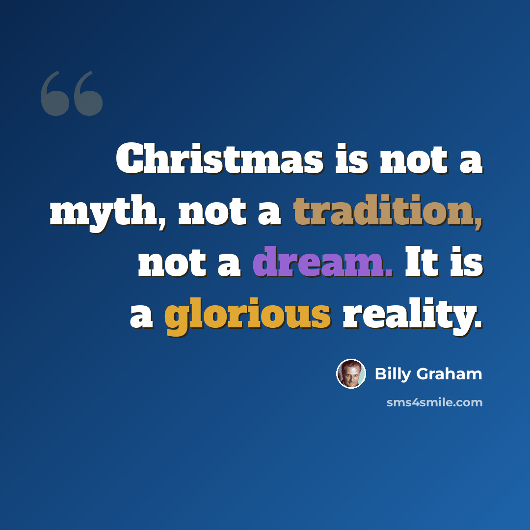 “Christmas is not a myth, not a tradition, not a dream. It is a glorious reality.” quote by Billy Graham