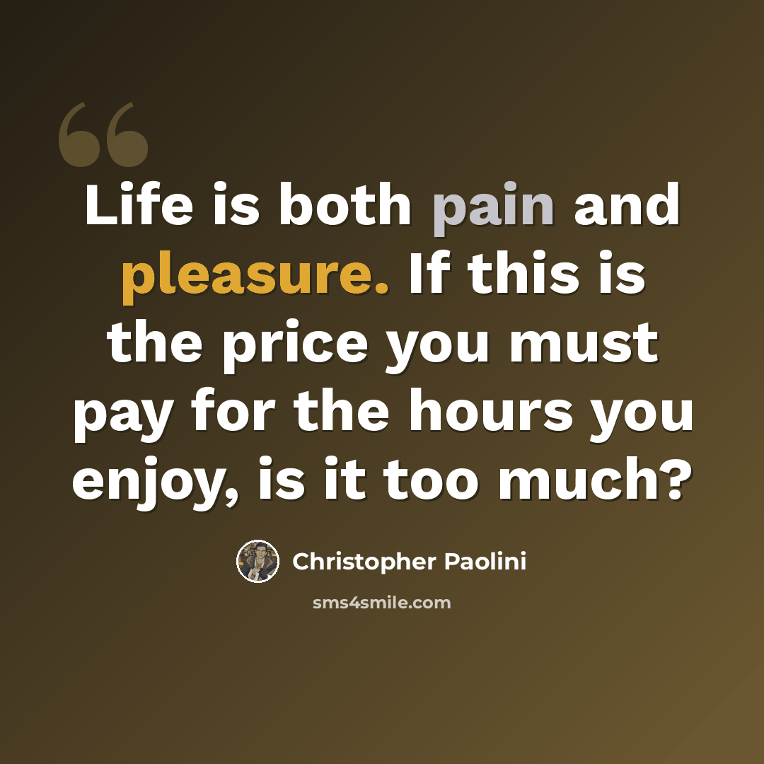 “Life is both pain and pleasure. If this is the price you must pay for the hours you enjoy, is it too much?” quote by Christopher Paolini