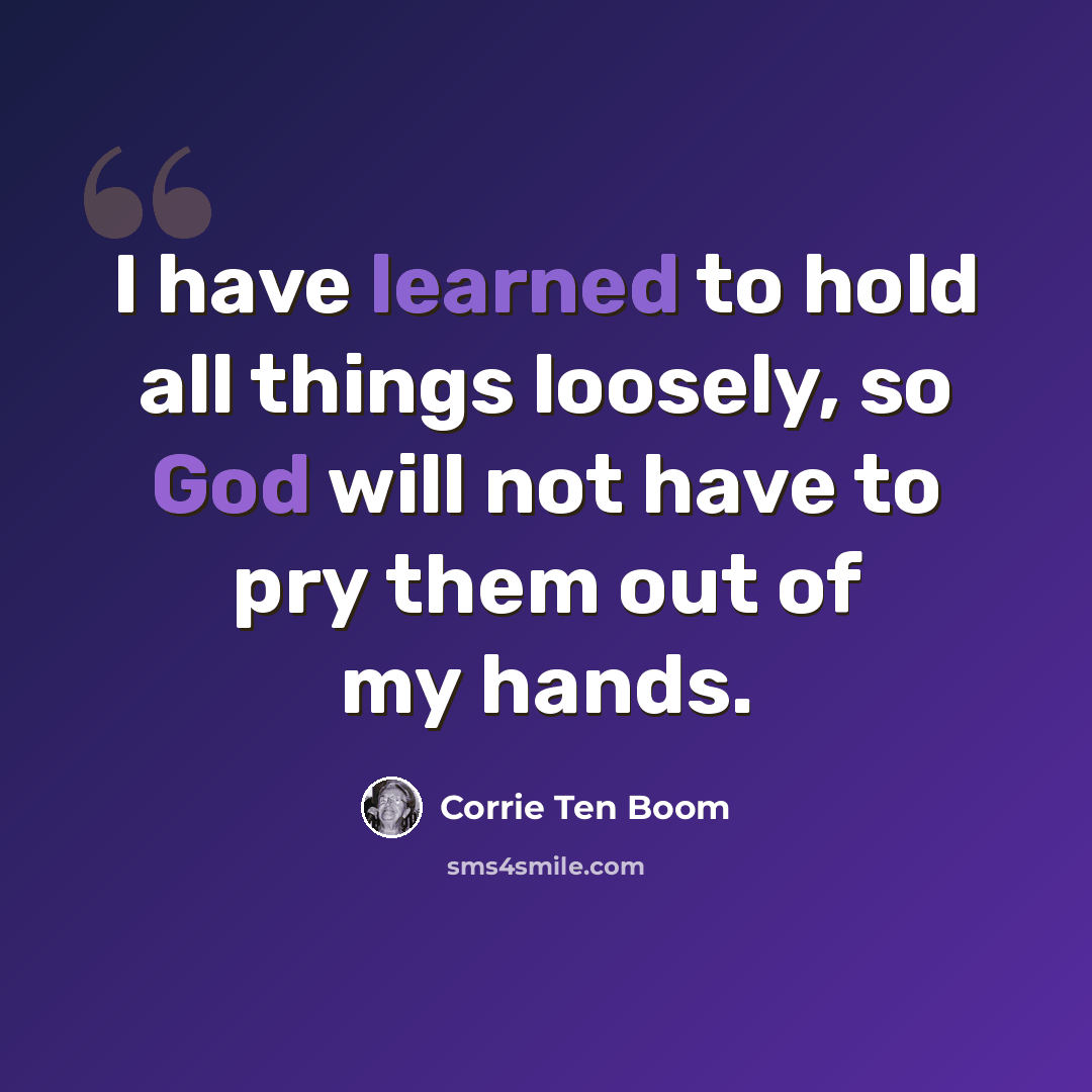 “I have learned to hold all things loosely, so God will not have to pry them out of my hands.” quote by Corrie Ten Boom