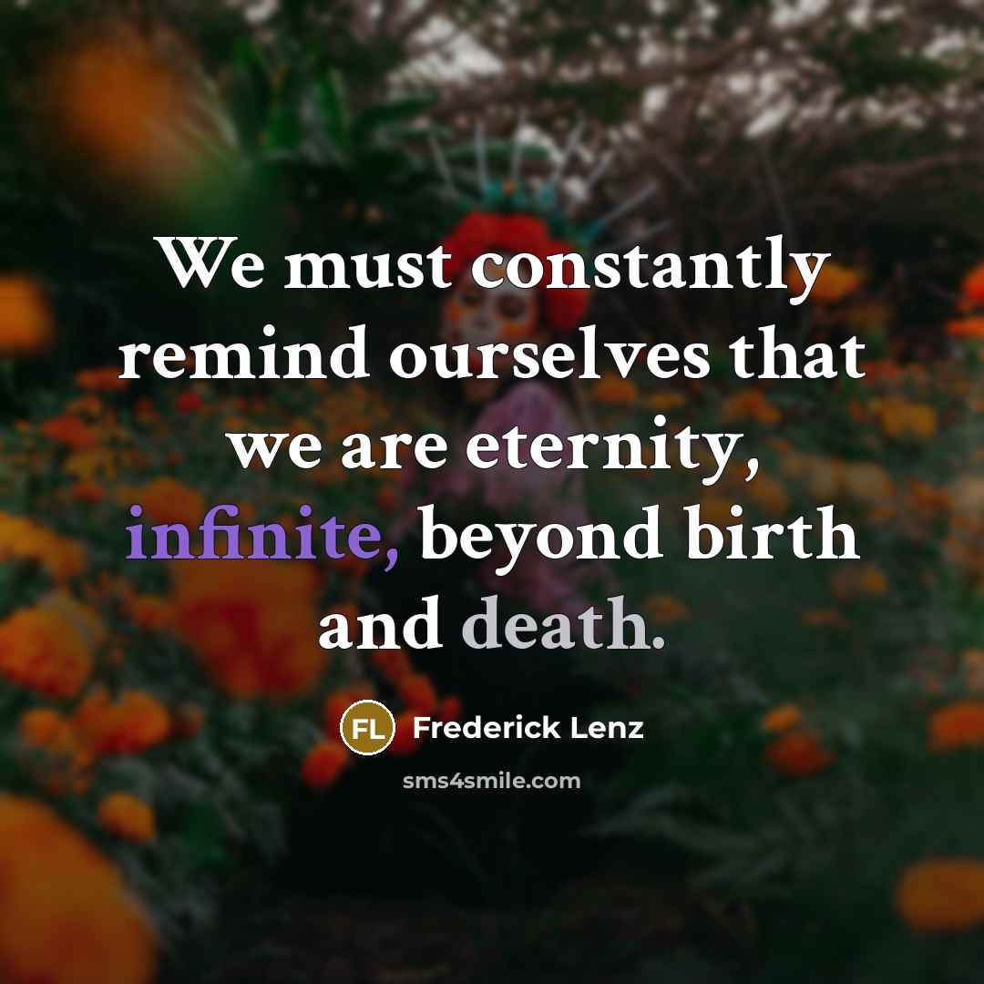 “We must constantly remind ourselves that we are eternity, infinite, beyond birth and death.” quote by Frederick Lenz