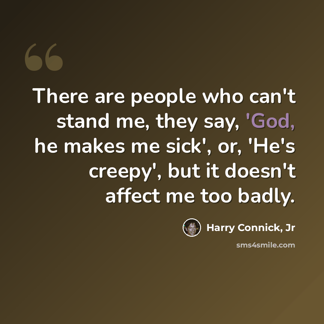 “There are people who can't stand me, they say, 'God, he makes me sick', or, 'He's creepy', but it doesn't affect me too badly.” quote by Harry Connick, Jr