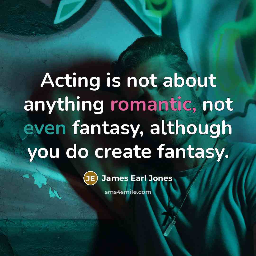 “Acting is not about anything romantic, not even fantasy, although you do create fantasy.” quote by James Earl Jones