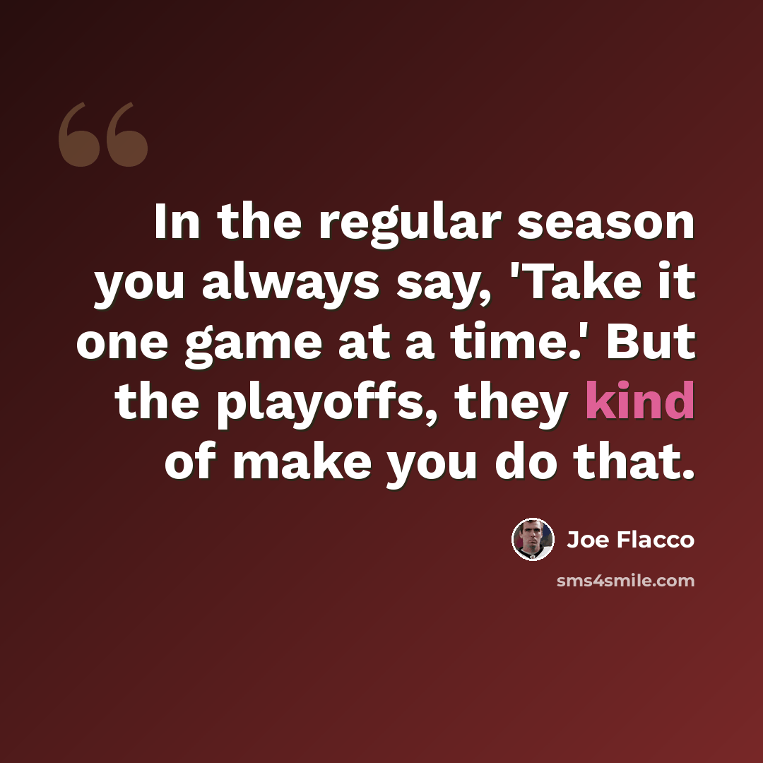 “In the regular season you always say, 'Take it one game at a time.' But the playoffs, they kind of make you do that.” quote by Joe Flacco