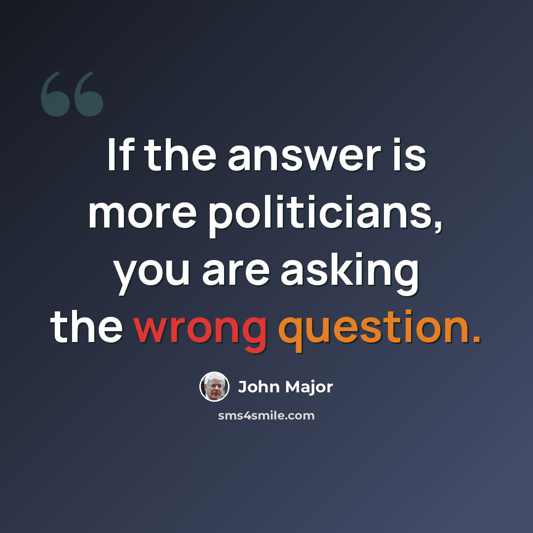 “If the answer is more politicians, you are asking the wrong question.” quote by John Major