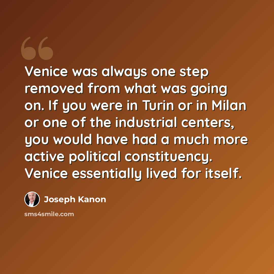 “Venice was always one step removed from what was going on. If you were in Turin or in Milan or one of the industrial centers, you would have had a much more active political constituency. Venice essentially lived for itself.” quote by Joseph Kanon