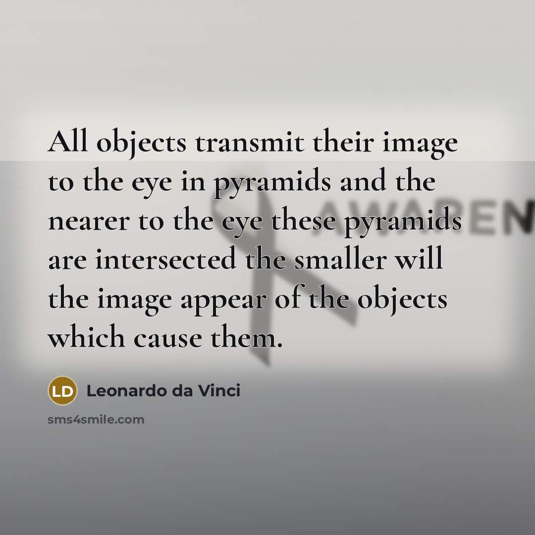 “All objects transmit their image to the eye in pyramids and the nearer to the eye these pyramids are intersected the smaller will the image appear of the objects which cause them.” quote by Leonardo da Vinci