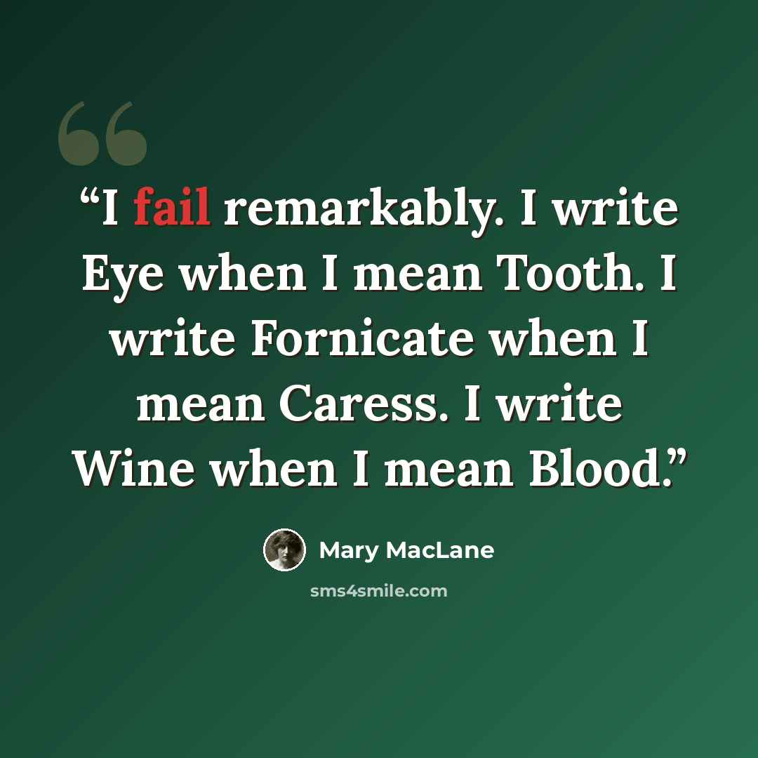 “I fail remarkably. I write Eye when I mean Tooth. I write Fornicate when I mean Caress. I write Wine when I mean Blood.” quote by Mary Maclane