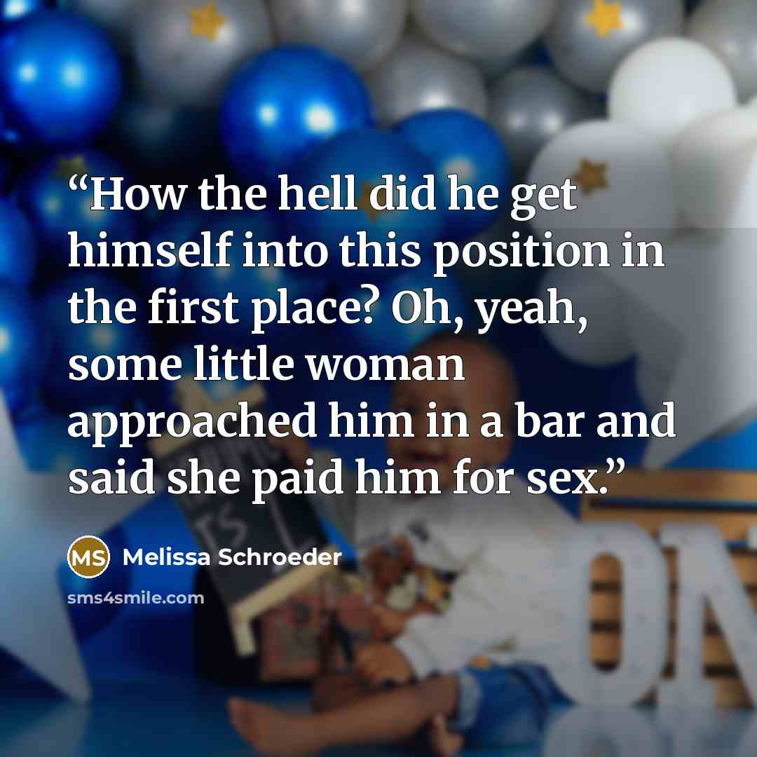 “How the hell did he get himself into this position in the first place? Oh, yeah, some little woman approached him in a bar and said she paid him for sex.” quote by Melissa Schroeder