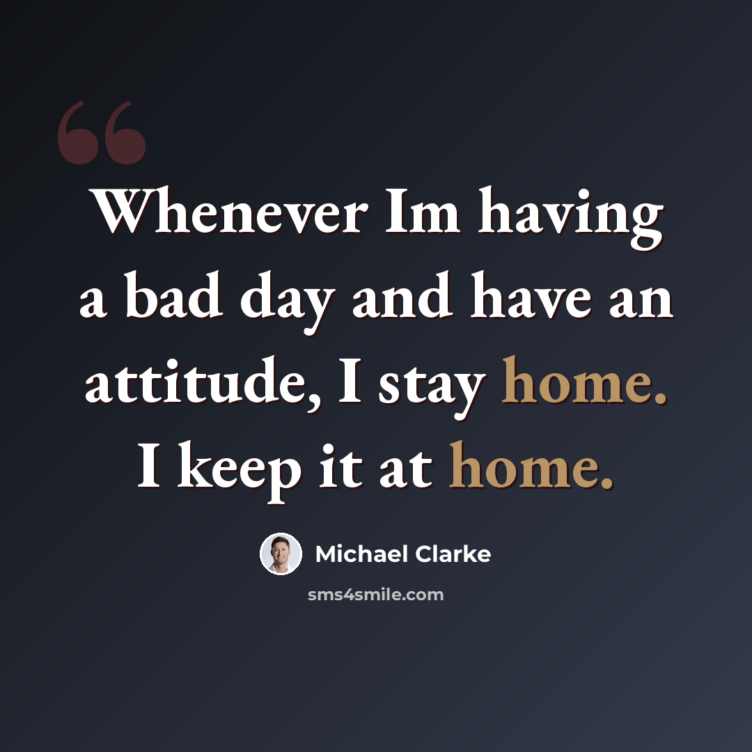 “Whenever Im having a bad day and have an attitude, I stay home. I keep it at home.” quote by Michael Clarke