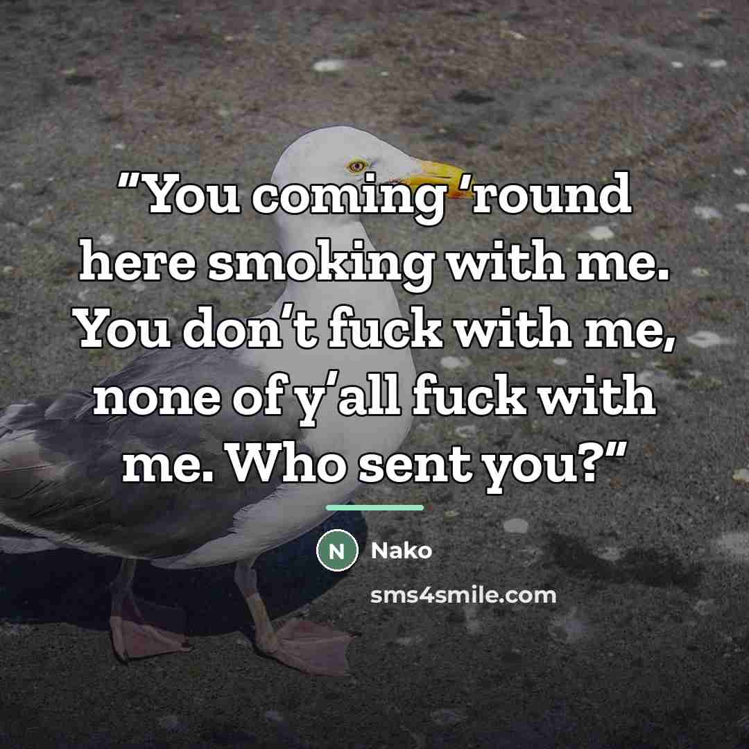 “You coming ‘round here smoking with me. You don’t fuck with me, none of y’all fuck with me. Who sent you?” quote by Nako