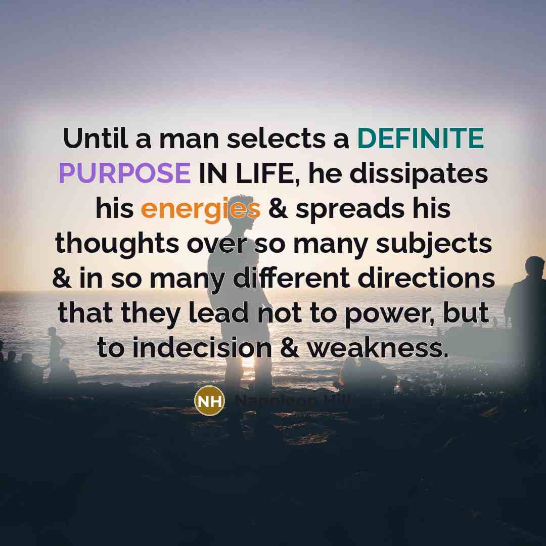 “Until a man selects a DEFINITE PURPOSE IN LIFE, he dissipates his energies & spreads his thoughts over so many subjects & in so many different directions that they lead not to power, but to indecision & weakness.” quote by Napoleon Hill